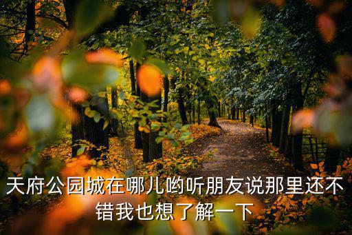 天府公園城在哪兒?jiǎn)崖犈笥颜f那里還不錯(cuò)我也想了解一下