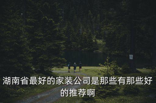 湖南省最好的家裝公司是那些有那些好的推薦啊