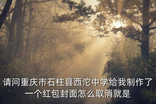 請問重慶市石柱縣西沱中學給我制作了一個紅包封面怎么取消就是