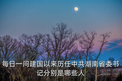 每日一問(wèn)建國(guó)以來(lái)歷任中共湖南省委書(shū)記分別是哪些人