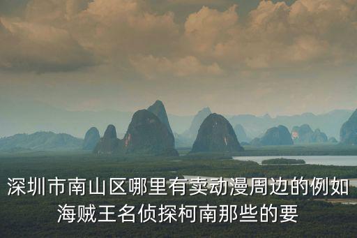 深圳市南山區(qū)哪里有賣動漫周邊的例如海賊王名偵探柯南那些的要