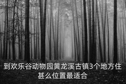 到歡樂谷動物園黃龍溪古鎮3個地方住甚么位置最適合
