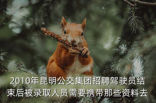 公交車(chē)司機(jī)招聘，2010年昆明公交集團(tuán)招聘駕駛員結(jié)束后被錄取人員需要攜帶那些資料去