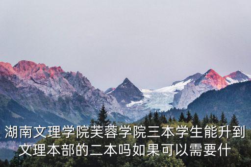 湖南文理學院芙蓉學院三本學生能升到文理本部的二本嗎如果可以需要什