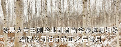 湖南華菱漣源鋼鐵有限公司，我是大專生剛畢業到湖南華凌漣源鋼鐵有限公司估計轉正之后每月