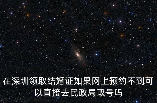 在深圳領取結婚證如果網上預約不到可以直接去民政局取號嗎