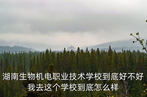 湖南生物機電職業技術學校到底好不好我去這個學校到底怎么樣