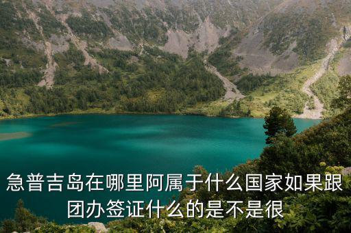 急普吉島在哪里阿屬于什么國家如果跟團辦簽證什么的是不是很