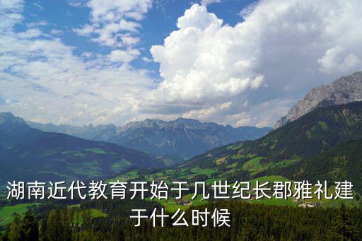 湖南近代教育開始于幾世紀長郡雅禮建于什么時候