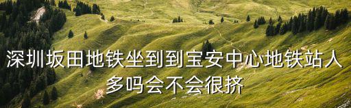 深圳坂田地鐵坐到到寶安中心地鐵站人多嗎會(huì)不會(huì)很擠