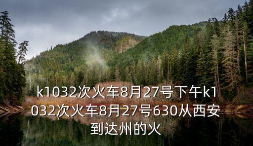 k1032次火車8月27號下午k1032次火車8月27號630從西安到達州的火