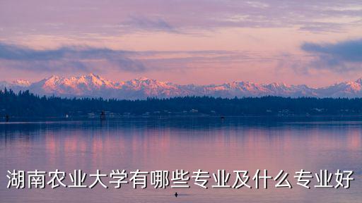 湖南農業大學有哪些專業及什么專業好