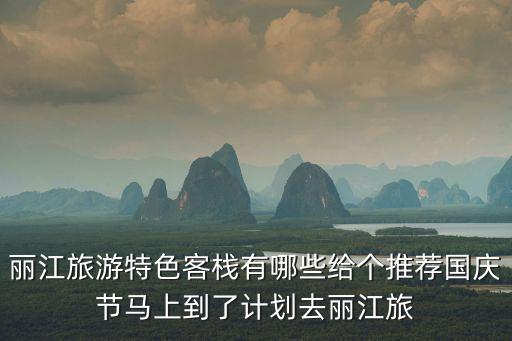 麗江旅游特色客棧有哪些給個推薦國慶節(jié)馬上到了計劃去麗江旅