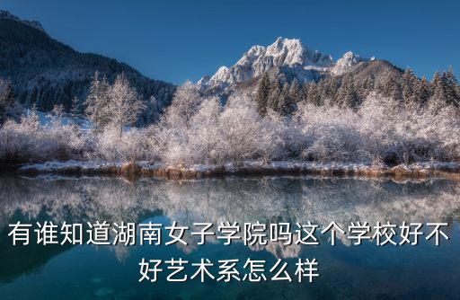 湖南女子學(xué)院，有誰知道湖南女子學(xué)院嗎這個學(xué)校好不好藝術(shù)系怎么樣