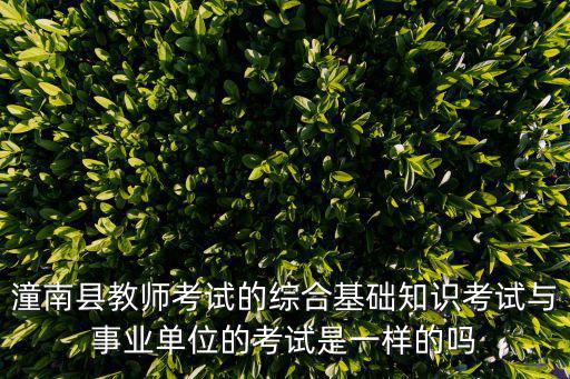 潼南縣教師考試的綜合基礎知識考試與事業單位的考試是一樣的嗎