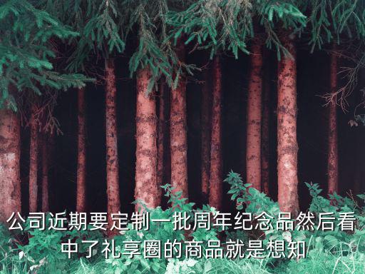 公司近期要定制一批周年紀(jì)念品然后看中了禮享圈的商品就是想知