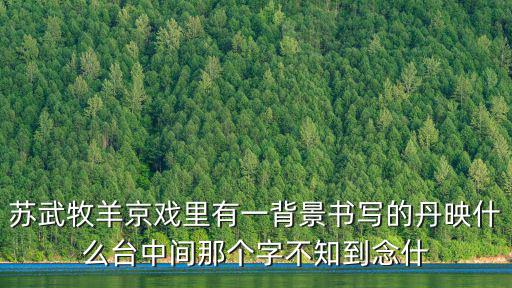 蘇武牧羊京戲里有一背景書寫的丹映什么臺中間那個字不知到念什