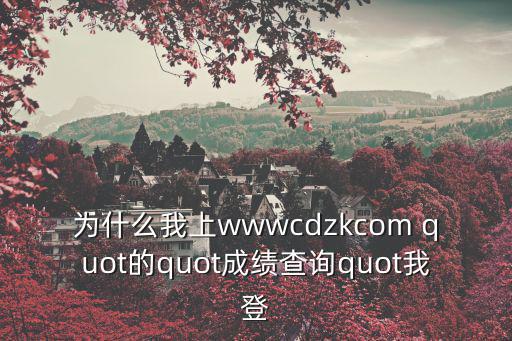 cdzk，為什么我上wwwcdzkcom quot的quot成績查詢quot我登