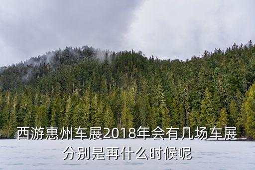 西游惠州車展2018年會(huì)有幾場(chǎng)車展分別是再什么時(shí)候呢