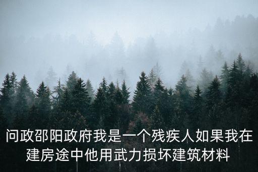 問政邵陽政府我是一個殘疾人如果我在建房途中他用武力損壞建筑材料