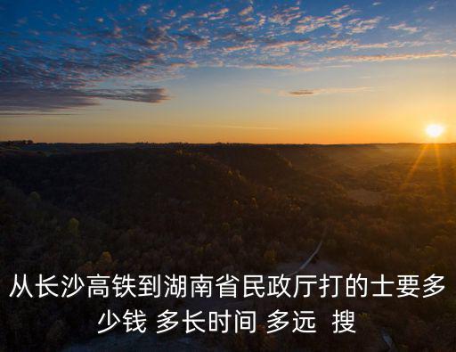 湖南省民政廳，從長沙高鐵到湖南省民政廳打的士要多少錢 多長時間 多遠(yuǎn)  搜