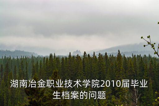 湖南冶金職業(yè)技術學院2010屆畢業(yè)生檔案的問題