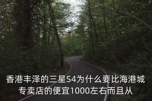 香港豐澤的三星S4為什么要比海港城專賣店的便宜1000左右而且從