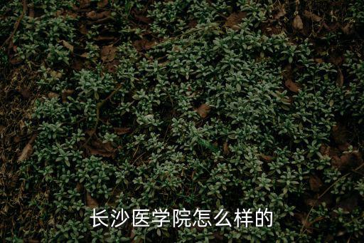 湖南長沙醫(yī)學院，長沙醫(yī)學院怎么樣的