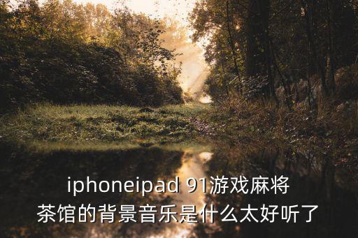 iphoneipad 91游戲麻將茶館的背景音樂是什么太好聽了