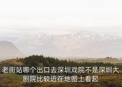 老街站哪個出口去深圳戲院不是深圳大劇院比較近在地圖上看起
