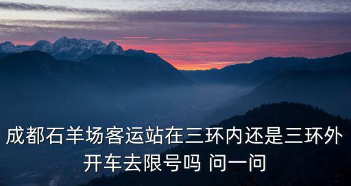 成都石羊場客運站在三環(huán)內(nèi)還是三環(huán)外開車去限號嗎 問一問