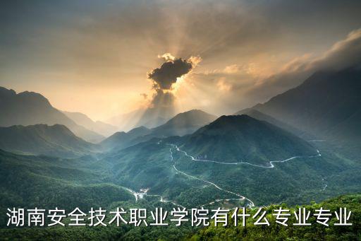 湖南安全技術職業學院，湖南安全技術職業學院有什么專業專業