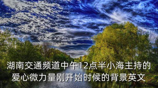 湖南交通頻道中午12點半小海主持的愛心微力量剛開始時候的背景英文