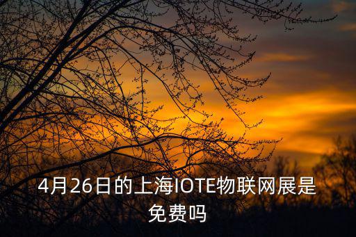 4月26日的上海IOTE物聯(lián)網(wǎng)展是免費(fèi)嗎
