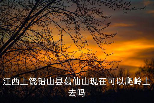 葛仙山在哪里，江西上饒鉛山縣葛仙山現在可以爬嶺上去嗎