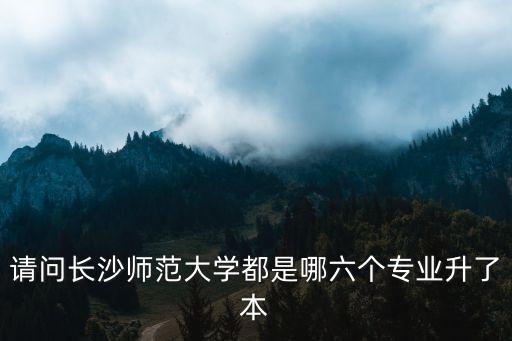 請(qǐng)問長(zhǎng)沙師范大學(xué)都是哪六個(gè)專業(yè)升了本