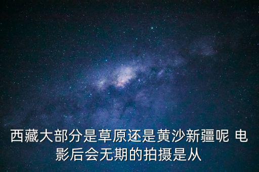 西藏大部分是草原還是黃沙新疆呢 電影后會(huì)無(wú)期的拍攝是從