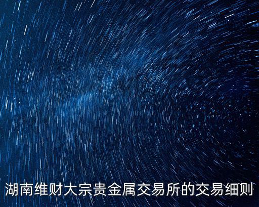 湖南維財(cái)大宗貴金屬交易所的交易細(xì)則
