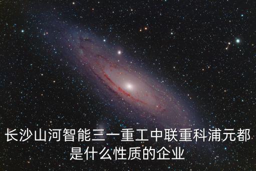 長沙山河智能三一重工中聯(lián)重科浦元都是什么性質(zhì)的企業(yè)