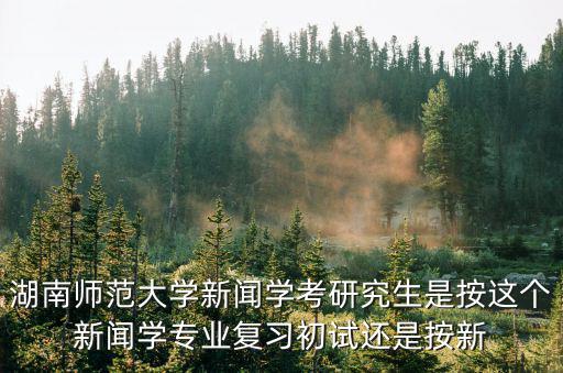 湖南師范大學新聞學考研究生是按這個新聞學專業復習初試還是按新
