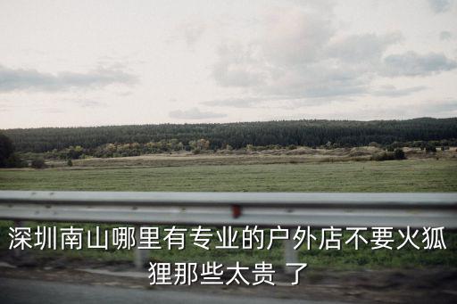 深圳南山哪里有專業的戶外店不要火狐貍那些太貴 了