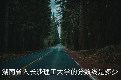 湖南省入長沙理工大學的分數線是多少