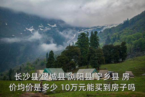 長沙縣 望城縣 瀏陽縣 寧鄉縣 房價均價是多少 10萬元能買到房子嗎