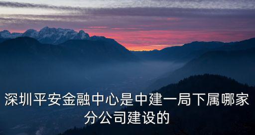 深圳平安金融中心，深圳平安金融中心是中建一局下屬哪家分公司建設(shè)的