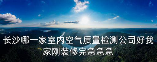 長沙哪一家室內(nèi)空氣質(zhì)量檢測公司好我家剛裝修完急急急