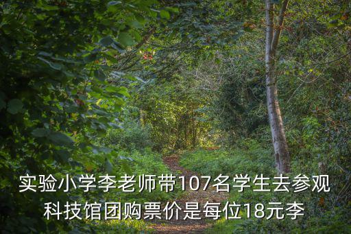 實驗小學(xué)李老師帶107名學(xué)生去參觀科技館團購票價是每位18元李
