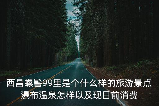 西昌螺髻99里是個什么樣的旅游景點瀑布溫泉怎樣以及現目前消費