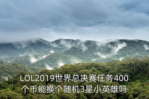 LOL2019世界總決賽任務400個幣能換個隨機3星小英雄嗎