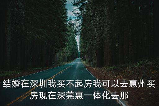 結(jié)婚在深圳我買不起房我可以去惠州買房現(xiàn)在深莞惠一體化去那