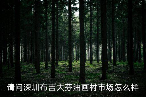 請問深圳布吉大芬油畫村市場怎么樣